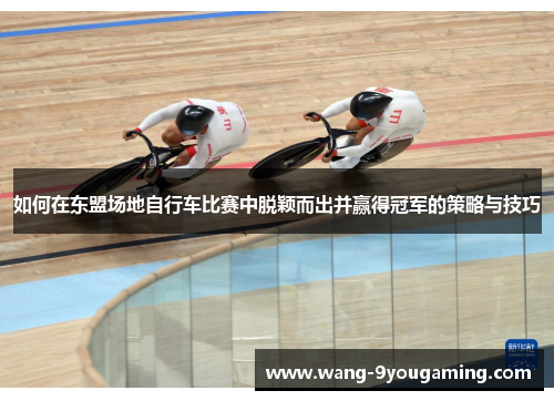 如何在东盟场地自行车比赛中脱颖而出并赢得冠军的策略与技巧