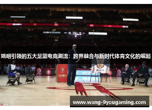 姚明引领的五大足篮电竞潮流:跨界融合与新时代体育文化的崛起 姚明引领的五大足篮电竞潮流:跨界融合与新时代体育文化的崛起