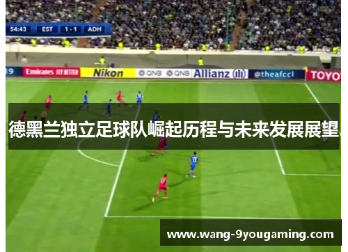 德黑兰独立足球队崛起历程与未来发展展望 德黑兰独立足球队崛起历程与未来发展展望