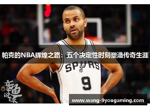 帕克的NBA辉煌之路：五个决定性时刻塑造传奇生涯