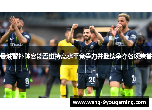 曼城替补阵容能否维持高水平竞争力并继续争夺各项荣誉 曼城替补阵容能否维持高水平竞争力并继续争夺各项荣誉