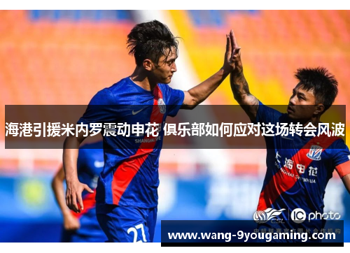 海港引援米内罗震动申花 俱乐部如何应对这场转会风波