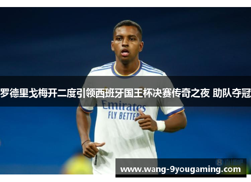 罗德里戈梅开二度引领西班牙国王杯决赛传奇之夜 助队夺冠