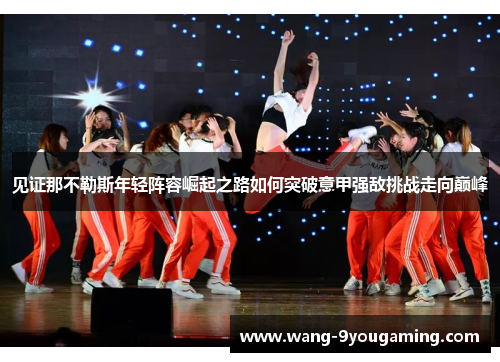 见证那不勒斯年轻阵容崛起之路如何突破意甲强敌挑战走向巅峰 见证那不勒斯年轻阵容崛起之路如何突破意甲强敌挑战走向巅峰