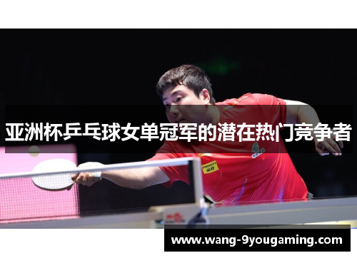 亚洲杯乒乓球女单冠军的潜在热门竞争者 亚洲杯乒乓球女单冠军的潜在热门竞争者