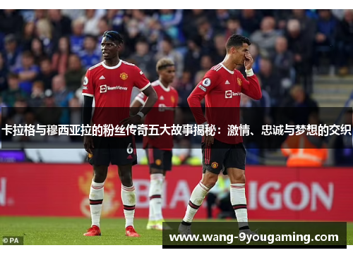 卡拉格与穆西亚拉的粉丝传奇五大故事揭秘：激情、忠诚与梦想的交织