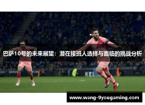 巴萨10号的未来展望:潜在接班人选择与面临的挑战分析 巴萨10号的未来展望:潜在接班人选择与面临的挑战分析