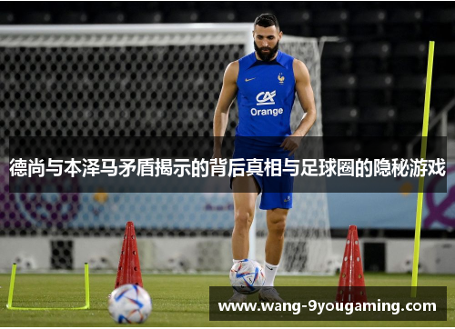 德尚与本泽马矛盾揭示的背后真相与足球圈的隐秘游戏