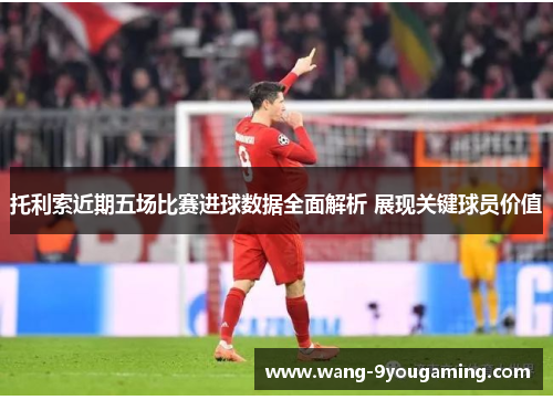 托利索近期五场比赛进球数据全面解析 展现关键球员价值