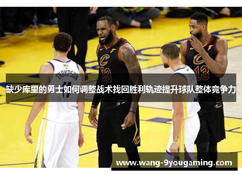 缺少库里的勇士如何调整战术找回胜利轨迹提升球队整体竞争力
