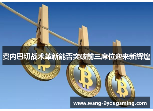 费内巴切战术革新能否突破前三席位迎来新辉煌 费内巴切战术革新能否突破前三席位迎来新辉煌