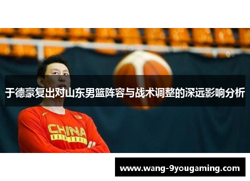 于德豪复出对山东男篮阵容与战术调整的深远影响分析 于德豪复出对山东男篮阵容与战术调整的深远影响分析