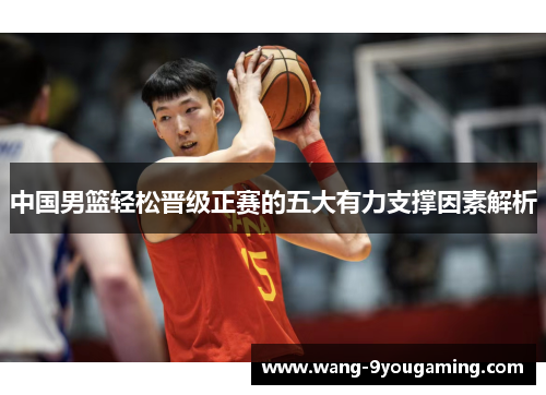 中国男篮轻松晋级正赛的五大有力支撑因素解析 中国男篮轻松晋级正赛的五大有力支撑因素解析