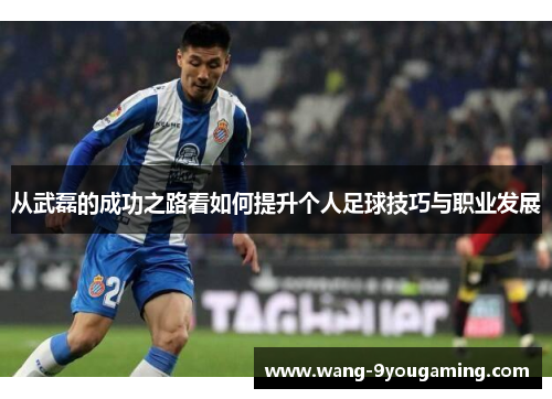 从武磊的成功之路看如何提升个人足球技巧与职业发展