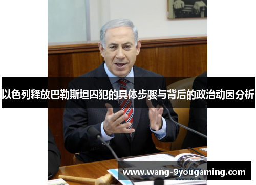 以色列释放巴勒斯坦囚犯的具体步骤与背后的政治动因分析 以色列释放巴勒斯坦囚犯的具体步骤与背后的政治动因分析