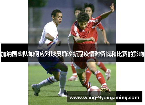 加纳国奥队如何应对球员确诊新冠疫情对备战和比赛的影响 加纳国奥队如何应对球员确诊新冠疫情对备战和比赛的影响