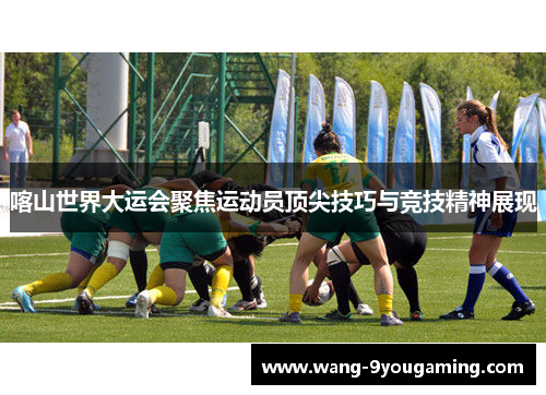 喀山世界大运会聚焦运动员顶尖技巧与竞技精神展现