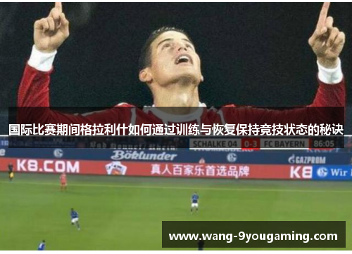 国际比赛期间格拉利什如何通过训练与恢复保持竞技状态的秘诀 国际比赛期间格拉利什如何通过训练与恢复保持竞技状态的秘诀