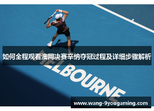 如何全程观看澳网决赛辛纳夺冠过程及详细步骤解析