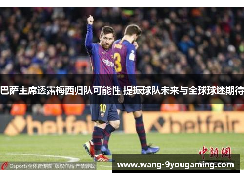 巴萨主席透露梅西归队可能性 提振球队未来与全球球迷期待 巴萨主席透露梅西归队可能性 提振球队未来与全球球迷期待