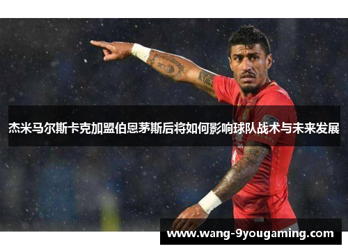 杰米马尔斯卡克加盟伯恩茅斯后将如何影响球队战术与未来发展