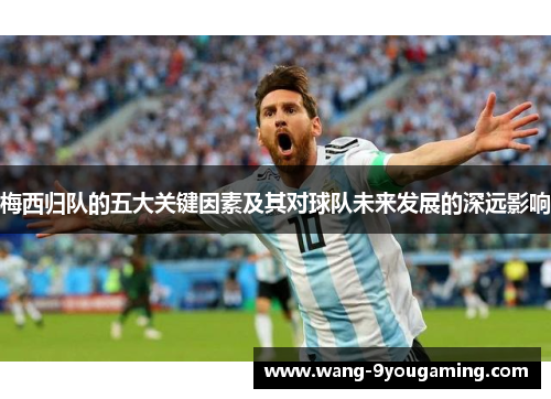 梅西归队的五大关键因素及其对球队未来发展的深远影响 梅西归队的五大关键因素及其对球队未来发展的深远影响