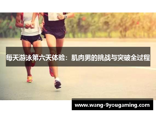 每天游泳第六天体验：肌肉男的挑战与突破全过程