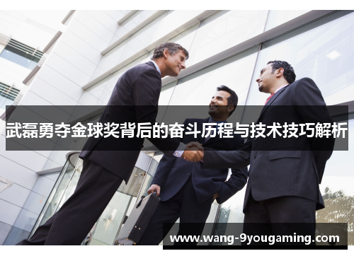武磊勇夺金球奖背后的奋斗历程与技术技巧解析