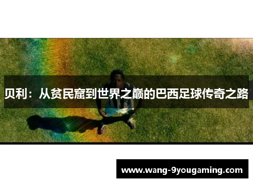 贝利:从贫民窟到世界之巅的巴西足球传奇之路 贝利:从贫民窟到世界之巅的巴西足球传奇之路