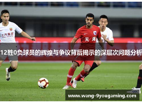 12胜0负球员的辉煌与争议背后揭示的深层次问题分析 12胜0负球员的辉煌与争议背后揭示的深层次问题分析