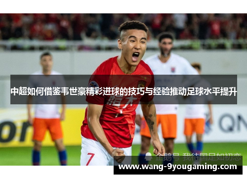 中超如何借鉴韦世豪精彩进球的技巧与经验推动足球水平提升