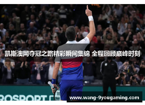 凯斯澳网夺冠之路精彩瞬间集锦 全程回顾巅峰时刻 凯斯澳网夺冠之路精彩瞬间集锦 全程回顾巅峰时刻