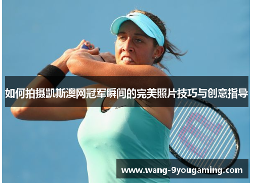 如何拍摄凯斯澳网冠军瞬间的完美照片技巧与创意指导