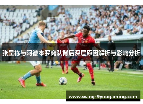 张呈栋与阿德本罗离队背后深层原因解析与影响分析 张呈栋与阿德本罗离队背后深层原因解析与影响分析