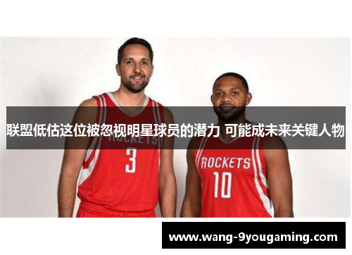 联盟低估这位被忽视明星球员的潜力 可能成未来关键人物