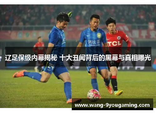 辽足保级内幕揭秘 十大丑闻背后的黑幕与真相曝光