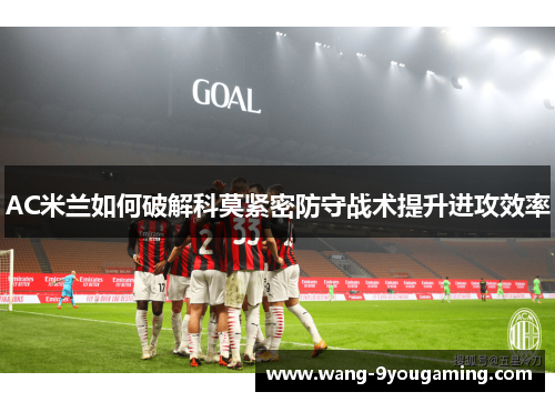 AC米兰如何破解科莫紧密防守战术提升进攻效率