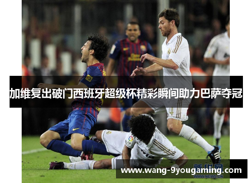 加维复出破门西班牙超级杯精彩瞬间助力巴萨夺冠 加维复出破门西班牙超级杯精彩瞬间助力巴萨夺冠