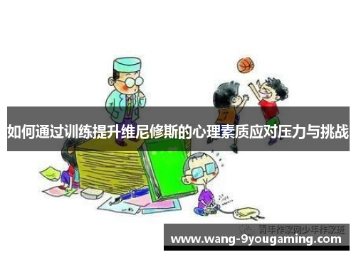 如何通过训练提升维尼修斯的心理素质应对压力与挑战 如何通过训练提升维尼修斯的心理素质应对压力与挑战