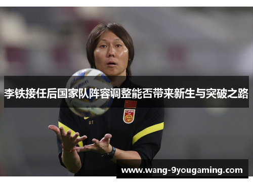 李铁接任后国家队阵容调整能否带来新生与突破之路