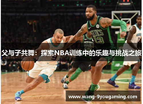 父与子共舞:探索NBA训练中的乐趣与挑战之旅 父与子共舞:探索NBA训练中的乐趣与挑战之旅