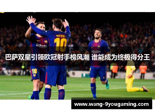 巴萨双星引领欧冠射手榜风潮 谁能成为终极得分王