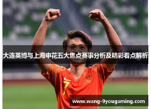 大连英博与上海申花五大焦点赛事分析及精彩看点解析 大连英博与上海申花五大焦点赛事分析及精彩看点解析