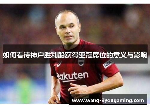 如何看待神户胜利船获得亚冠席位的意义与影响 如何看待神户胜利船获得亚冠席位的意义与影响