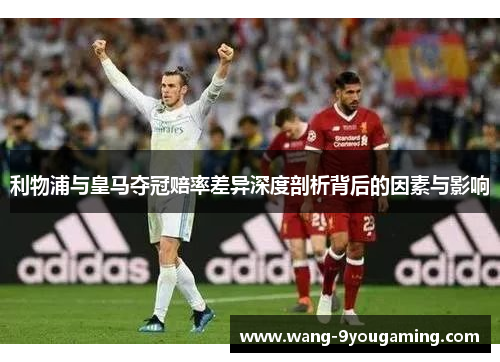 利物浦与皇马夺冠赔率差异深度剖析背后的因素与影响 利物浦与皇马夺冠赔率差异深度剖析背后的因素与影响