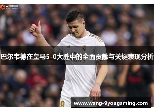 巴尔韦德在皇马5-0大胜中的全面贡献与关键表现分析 巴尔韦德在皇马5-0大胜中的全面贡献与关键表现分析