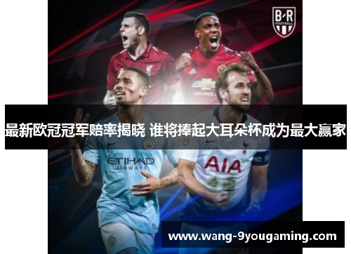 最新欧冠冠军赔率揭晓 谁将捧起大耳朵杯成为最大赢家