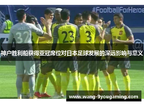 神户胜利船获得亚冠席位对日本足球发展的深远影响与意义