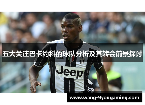 五大关注巴卡约科的球队分析及其转会前景探讨