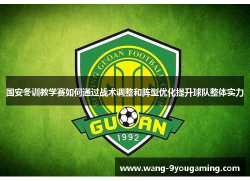 国安冬训教学赛如何通过战术调整和阵型优化提升球队整体实力 国安冬训教学赛如何通过战术调整和阵型优化提升球队整体实力